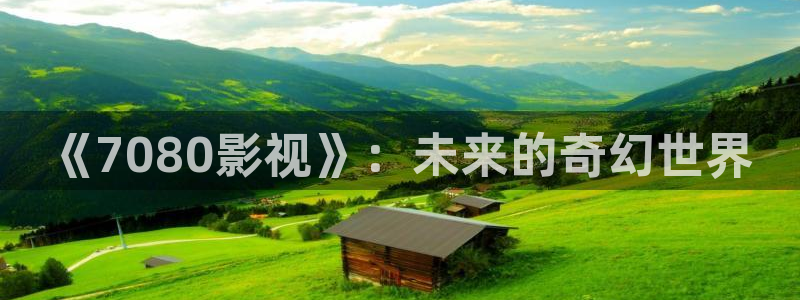 孙悟空三打白骨精动画片完整视频：《7080影视》：未来的奇幻世界