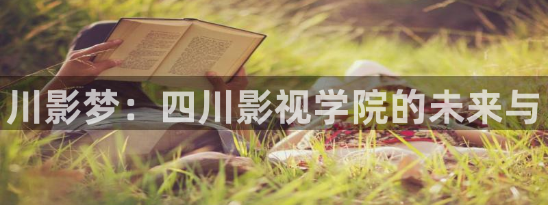 孙悟空七十二变视频：川影梦：四川影视学院的未来与