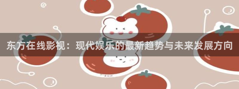 悟空电影天堂官网：东方在线影视：现代娱乐的最新趋势与未来发展方向